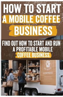 Poza produsului How to Start a Mobile Coffee Business: Comprehensive Guide to Planning, Launching, and Growing Your Coffee Truck Success Stories, Legal Requirements, - Freda Andrea