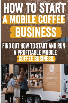 How to Start a Mobile Coffee Business: Comprehensive Guide to Planning, Launching, and Growing Your Coffee Truck Success Stories, Legal Requirements, - Freda Andrea