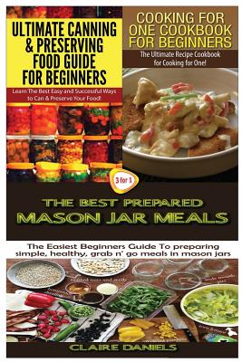 Ultimate Canning & Preserving Food Guide for Beginners & Cooking for One Cookbook for Beginners & The Best Prepared Mason Jar Meals - Claire Daniels