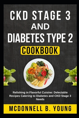 CKD Stage 3 and Diabetes Type 2 Cookbook: Relishing in Flavorful Cuisine: Delectable Recipes Catering to Diabetes and CKD Stage 3 Needs - Mcdonnell B. Young