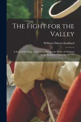 The Fight for the Valley: a Story of the Siege of Fort Schuyler and the Battle of Oriskany in the Burgoyne Campaign of 1777 - William Osborn 1835-1925 Stoddard
