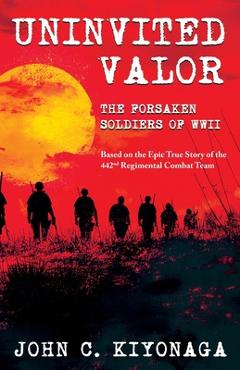 Coperta cărții 'Uninvited Valor--The Forsaken Soldiers of WWII: Based on the Epic True Story of the 442nd Regimental Combat Team - John'