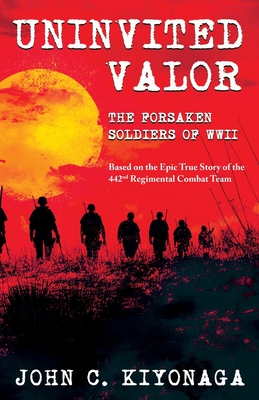 Uninvited Valor--The Forsaken Soldiers of WWII: Based on the Epic True Story of the 442nd Regimental Combat Team - John C. Kiyonaga