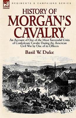History of Morgan's Cavalry: an Account of One of the Most Successful Units of Confederate Cavalry During the American Civil War by One of its Offi - Basil W. Duke