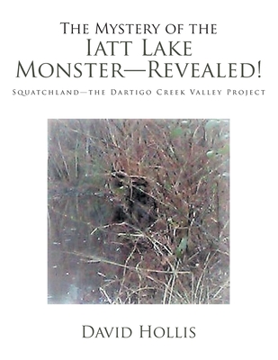 The Mystery of the Iatt Lake Monster-Revealed!: Squatchland-The Dartigo Creek Valley Project - David Hollis