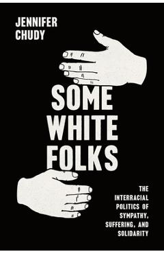 Coperta cărții 'Some White Folks: The Interracial Politics of Sympathy, Suffering, and Solidarity - Jennifer Chudy'