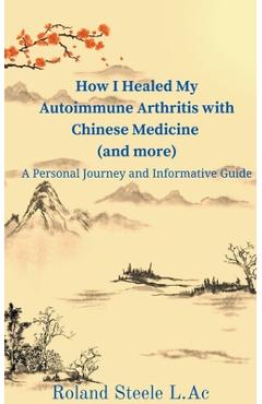Coperta cărții 'How I Healed My Autoimmune Arthritis with Chinese Medicine (and more): A Personal Journey and Informative Guide -'