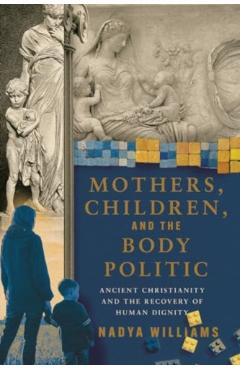 Mothers, Children, and the Body Politic: Ancient Christianity and the Recovery of Human Dignity - Nadya Williams