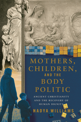 Mothers, Children, and the Body Politic: Ancient Christianity and the Recovery of Human Dignity - Nadya Williams