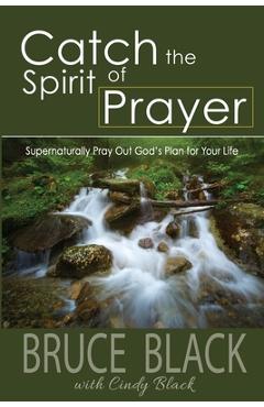 Catch the Spirit of Prayer: Supernaturally Pray Out God's Plan for Your Life - Bruce Black
