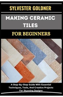 Coperta cărții 'Making Ceramic Tiles for Beginners: A Step-By-Step Guide With Essential Techniques, Tools, And Creative Projects For'