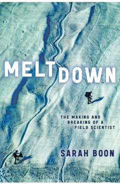 Meltdown: The Making and Breaking of a Field Scientist - Sarah Boon