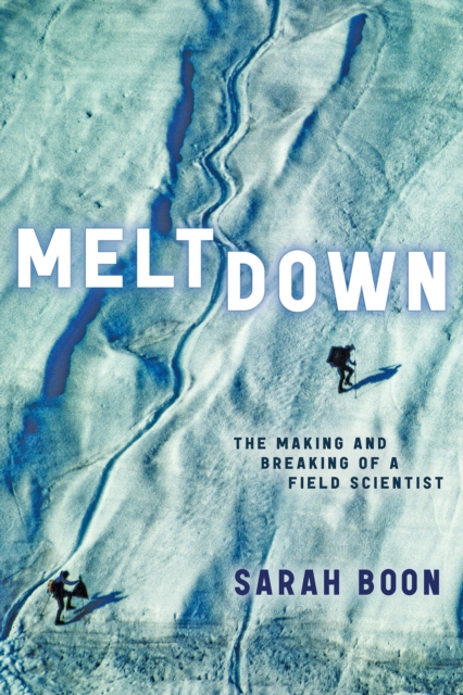 Meltdown: The Making and Breaking of a Field Scientist - Sarah Boon