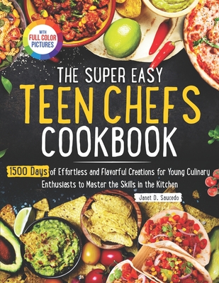 The Super Easy Teen Chef Cookbook: 1500 Days of Effortless and Flavorful Creations for Young Culinary Enthusiasts to Master the Skills in the Kitchen - Janet D. Saucedo