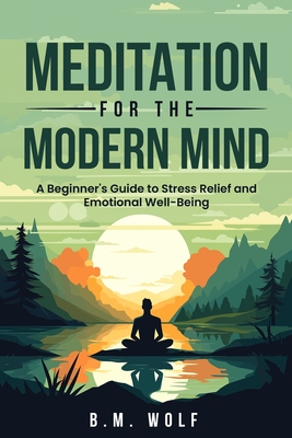 Meditation for the Modern Mind: A Beginner's Guide to Stress Relief and Emotional Well-Being: A: A Beginner's Guide to Stress Relief and Emotional Wel - B. M. Wolf