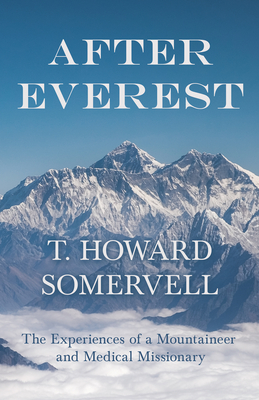 After Everest - The Experiences of a Mountaineer and Medical Missionary - T. Howard Somervell