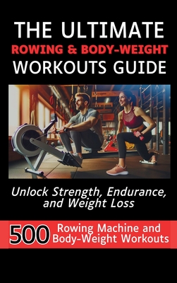 The Ultimate Rowing & Body-Weight Workouts Guide: Unlock Strength, Endurance, and Weight Loss with 500 Essential Rowing Machine and Body Weight Exerci - Mauricio Vasquez