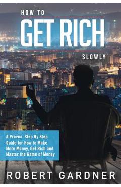 Poza produsului How to Get Rich Slowly: A Proven, Step By Step Guide for How to Make More Money, Get Rich and Master the Game of Money - Robert Gardner