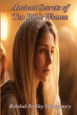 Ancient Secrets of Ten Bible Women - Rebekah Binkley Montgomery