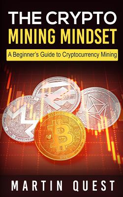 The Crypto Mining Mindset: A Beginner's Guide to Cryptocurrency Mining - Martin Quest