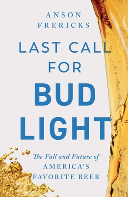 Last Call for Bud Light: The Fall and Future of America's Favorite Beer - Anson Frericks
