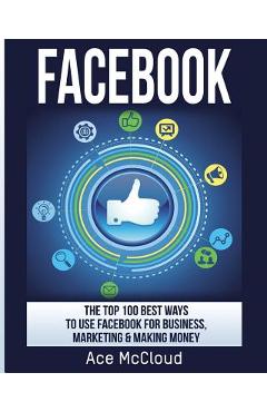 Coperta cărții 'Facebook: The Top 100 Best Ways To Use Facebook For Business, Marketing, & Making Money - Ace Mccloud'