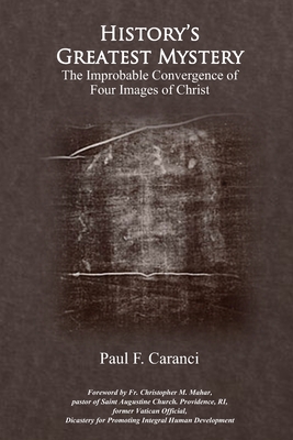 History's Greatest Mystery: The Improbable Convergence of Four Images of Christ - Paul F. Caranci