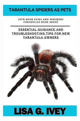Tarantula Spiders As Pets: Essential Guidance and Troubleshooting Tips for New Tarantula Owners - Lisa G. Ivey