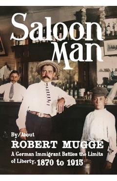 Saloon Man: A German Immigrant Battles the Limits of Liberty, 1870 to 1915 - Robert Mugge