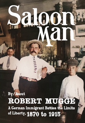 Saloon Man: A German Immigrant Battles the Limits of Liberty, 1870 to 1915 - Robert Mugge