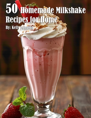 50 Homemade Milkshake Recipes for Home - Kelly Johnson