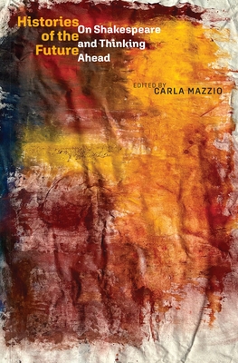 Histories of the Future: On Shakespeare and Thinking Ahead - Carla Mazzio