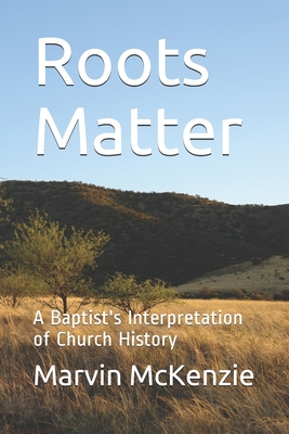 Roots Matter: A Baptist's Interpretation of Church History - Marvin Mckenzie