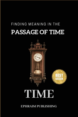 Time: Embracing Life;s Fleeting Moments And Finding Meaning in the passage of Time - Ephraim Publishing