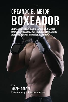 Creando el Mejor Boxeador: Aprende los secretos y trucos utilizados por los mejores boxeadores profesionales y entrenadores, para mejorar tu acon -