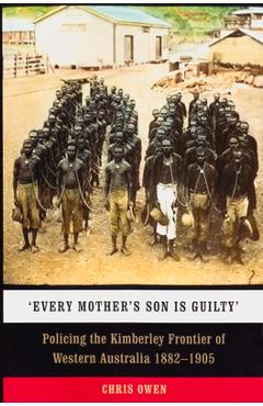 Coperta cărții 'Every Mother's Son is Guilty: Policing the Kimberley Frontier of Western Australia 1882-1905 - Chris Owen'