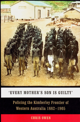 Every Mother's Son is Guilty: Policing the Kimberley Frontier of Western Australia 1882-1905 - Chris Owen