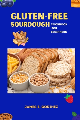 Gluten-Free Sourdough Cookbook for Beginners - James E. Godinez