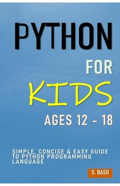 Coperta cărții 'Python For Kids Ages 12 - 18: Simple, Concise & Easy Guide to Python Programming Language - S. Basu'