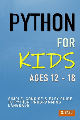 Python For Kids Ages 12 - 18: Simple, Concise & Easy Guide to Python Programming Language - S. Basu