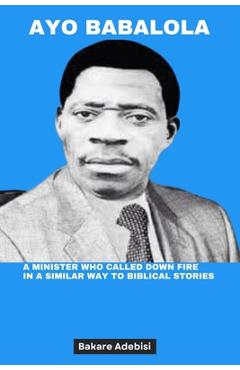 Coperta cărții 'Ayo Babalola: A minister who called down fire in a similar way to biblical stories - Bakare Adebisi'
