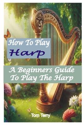 How to Play Harp: A Beginners Guide To Play The Harp - Tom Terry