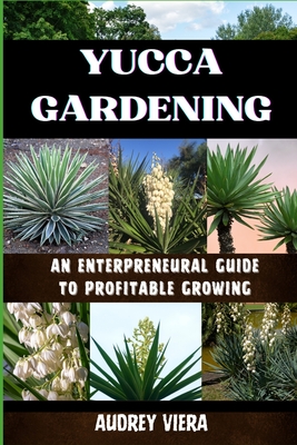 Yucca Gardening: AN ENTERPRENEURAL GUIDE TO PROFITABLE GROWING: From Seed to Sale: Mastering Sustainable Practices and Maximizing Profi - Audrey Viera