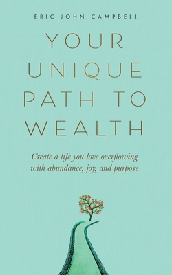 Your Unique Path to Wealth: Create a life you love overflowing with abundance, joy, and purpose - Eric John Campbell