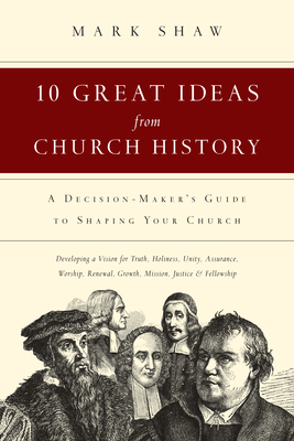 10 Great Ideas from Church History: A Decision-Maker's Guide to Shaping Your Church - Mark R. Shaw