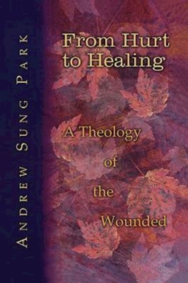 From Hurt to Healing: A Theology of the Wounded - Andrew S. Park