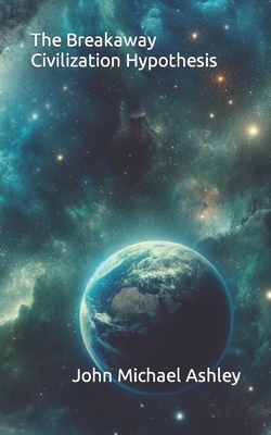 The Breakaway Civilization Hypothesis - John Michael Ashley