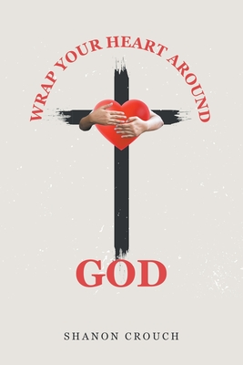 Coperta cărții 'Wrap Your Heart Around God - Shanon Crouch'