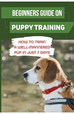 Poza produsului Beginners Guide On Puppy Training: How To Train A Well-Mannered Pup In Just 7 Days: Potty Training Your Puppy - Charlene Mckenna
