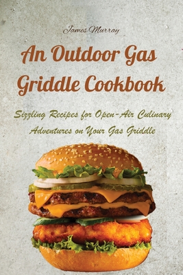 An Outdoor Gas Griddle Cookbook: Sizzling Recipes for Open-Air Culinary Adventures on Your Gas Griddle - 
